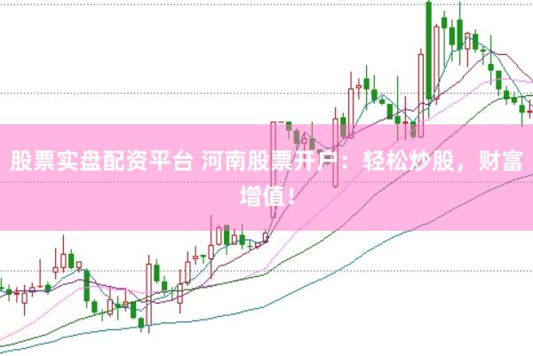 股票实盘配资平台 河南股票开户：轻松炒股，财富增值！