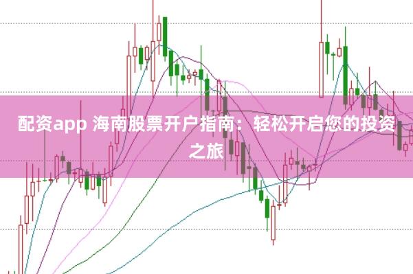 配资app 海南股票开户指南：轻松开启您的投资之旅