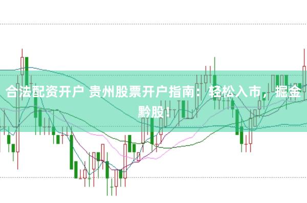 合法配资开户 贵州股票开户指南：轻松入市，掘金黔股！
