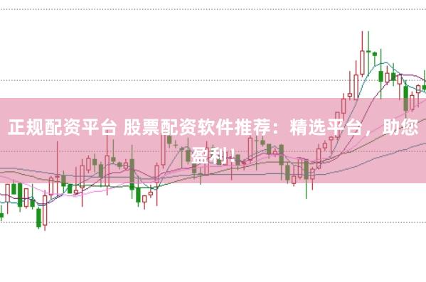 正规配资平台 股票配资软件推荐：精选平台，助您盈利！