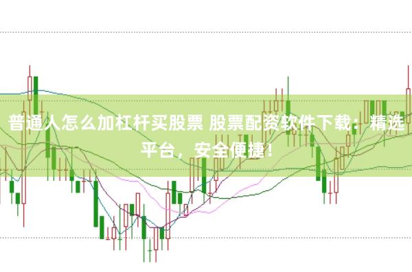 普通人怎么加杠杆买股票 股票配资软件下载：精选平台，安全便捷！