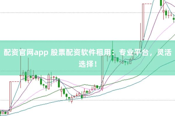配资官网app 股票配资软件租用：专业平台，灵活选择！