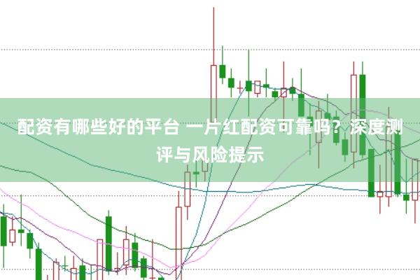 配资有哪些好的平台 一片红配资可靠吗？深度测评与风险提示