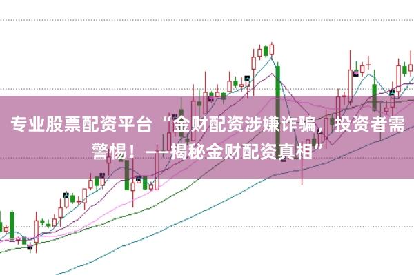 专业股票配资平台 “金财配资涉嫌诈骗，投资者需警惕！——揭秘金财配资真相”