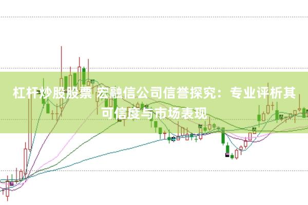 杠杆炒股股票 宏融信公司信誉探究：专业评析其可信度与市场表现