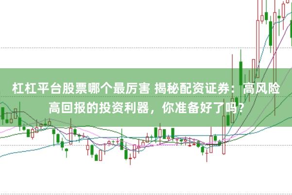 杠杠平台股票哪个最厉害 揭秘配资证券：高风险高回报的投资利器，你准备好了吗？