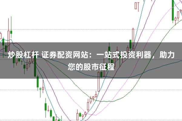 炒股杠杆 证券配资网站：一站式投资利器，助力您的股市征程