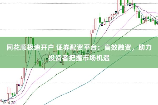 同花顺极速开户 证券配资平台：高效融资，助力投资者把握市场机遇