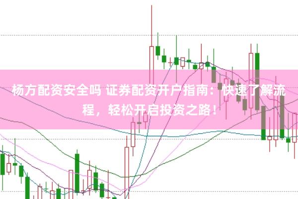 杨方配资安全吗 证券配资开户指南：快速了解流程，轻松开启投资之路！