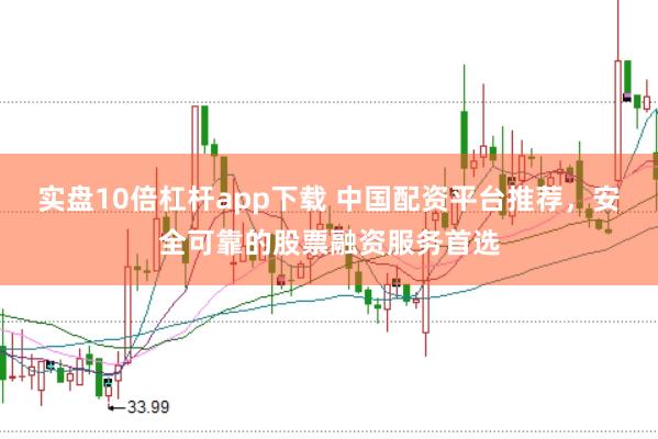 实盘10倍杠杆app下载 中国配资平台推荐，安全可靠的股票融资服务首选
