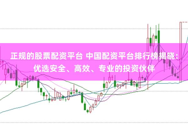 正规的股票配资平台 中国配资平台排行榜揭晓：优选安全、高效、专业的投资伙伴