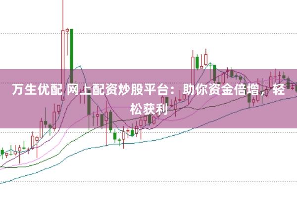 万生优配 网上配资炒股平台：助你资金倍增，轻松获利