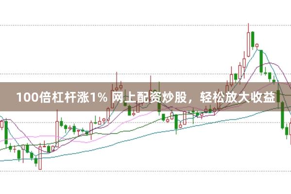 100倍杠杆涨1% 网上配资炒股，轻松放大收益