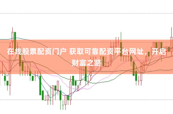 在线股票配资门户 获取可靠配资平台网址，开启财富之路
