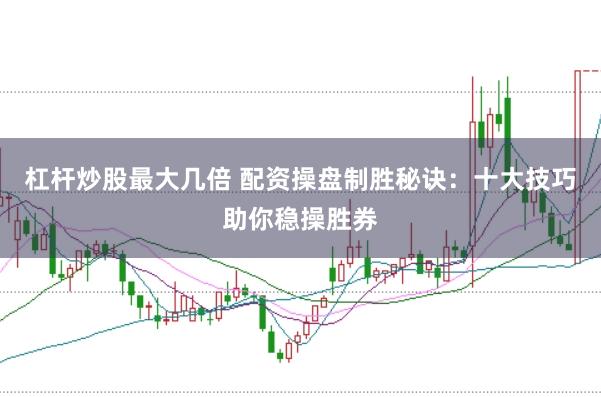 杠杆炒股最大几倍 配资操盘制胜秘诀：十大技巧助你稳操胜券