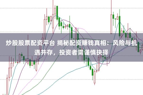 炒股股票配资平台 揭秘配资赚钱真相：风险与机遇并存，投资者需谨慎抉择