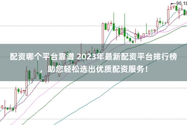 配资哪个平台靠谱 2023年最新配资平台排行榜，助您轻松选出优质配资服务！