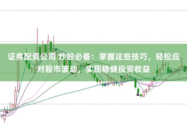 证券配资公司 炒股必备：掌握这些技巧，轻松应对股市波动，实现稳健投资收益