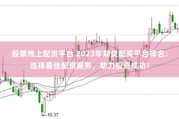 股票线上配资平台 2023年期货配资平台排名：选择最佳配资服务，助力投资成功！