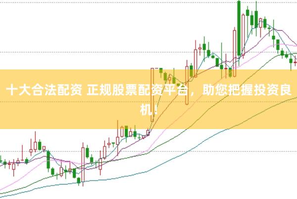 十大合法配资 正规股票配资平台，助您把握投资良机！