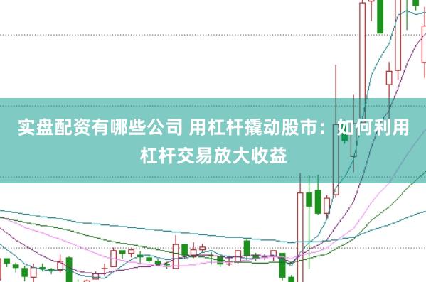 实盘配资有哪些公司 用杠杆撬动股市：如何利用杠杆交易放大收益