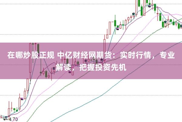 在哪炒股正规 中亿财经网期货：实时行情，专业解读，把握投资先机