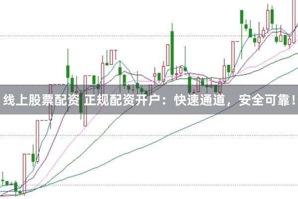 线上股票配资 正规配资开户：快速通道，安全可靠！