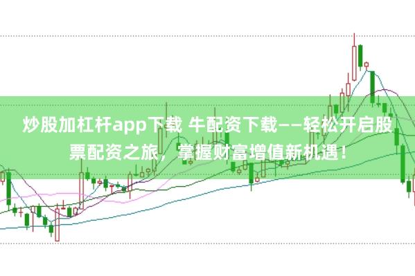 炒股加杠杆app下载 牛配资下载——轻松开启股票配资之旅，掌握财富增值新机遇！