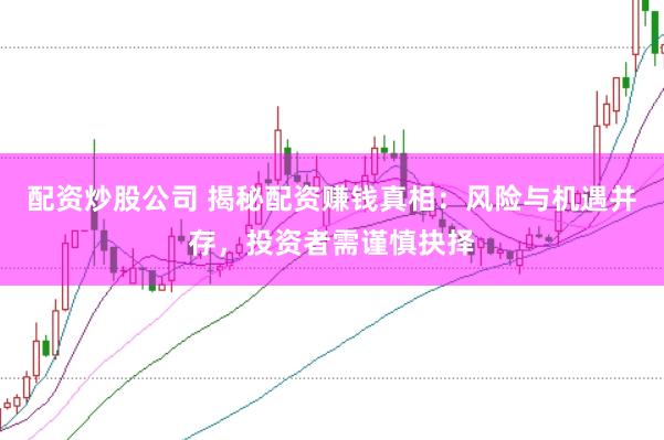 配资炒股公司 揭秘配资赚钱真相：风险与机遇并存，投资者需谨慎抉择