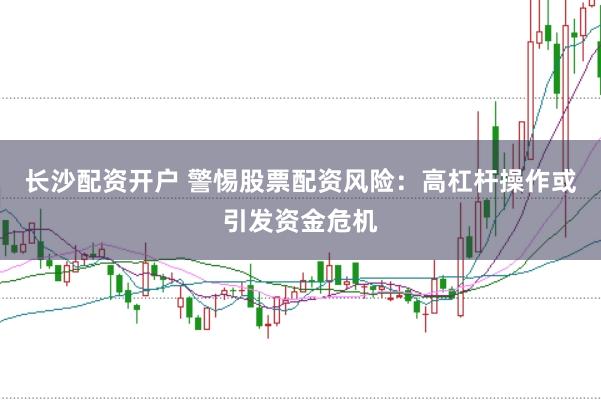 长沙配资开户 警惕股票配资风险：高杠杆操作或引发资金危机