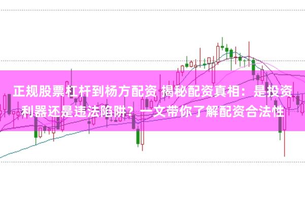 正规股票杠杆到杨方配资 揭秘配资真相：是投资利器还是违法陷阱？一文带你了解配资合法性