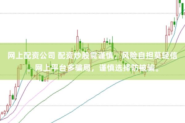 网上配资公司 配资炒股需谨慎，风险自担莫轻信。网上平台多骗局，谨慎选择防被骗。