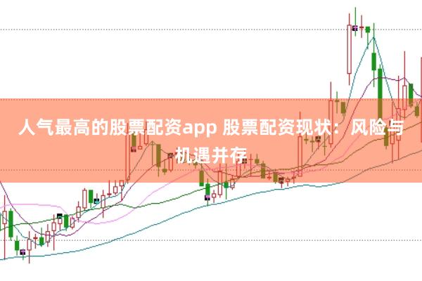 人气最高的股票配资app 股票配资现状：风险与机遇并存