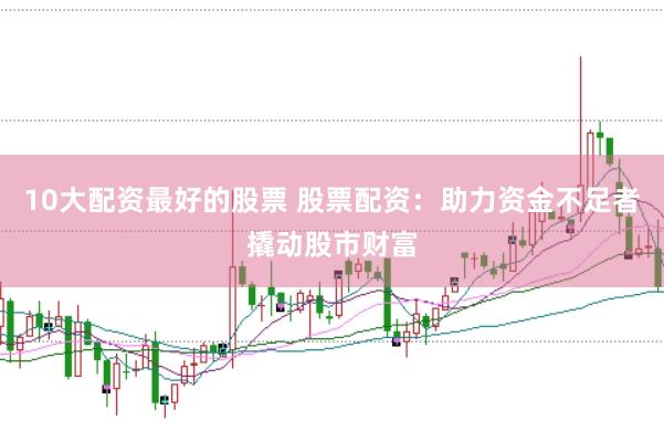 10大配资最好的股票 股票配资：助力资金不足者撬动股市财富