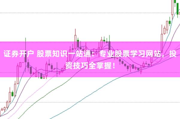 证券开户 股票知识一站通：专业股票学习网站，投资技巧全掌握！
