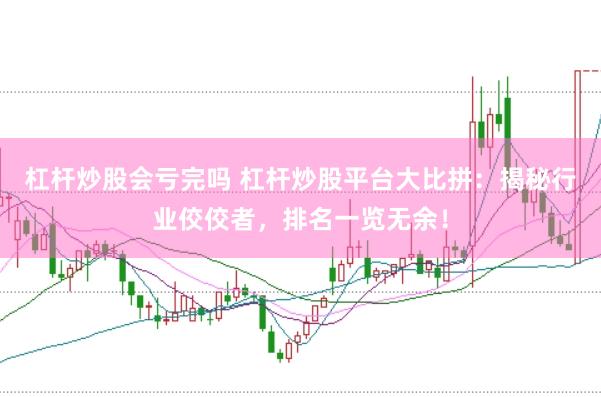 杠杆炒股会亏完吗 杠杆炒股平台大比拼：揭秘行业佼佼者，排名一览无余！