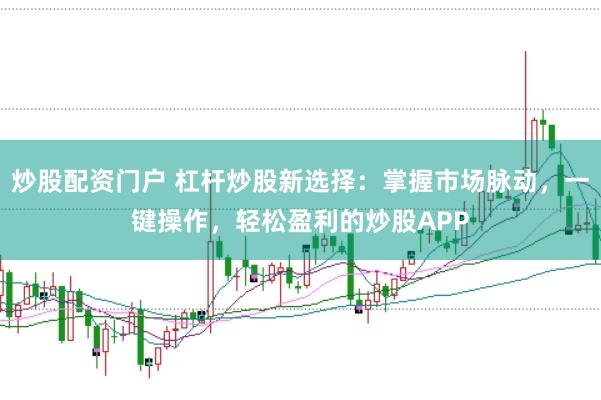 炒股配资门户 杠杆炒股新选择：掌握市场脉动，一键操作，轻松盈利的炒股APP
