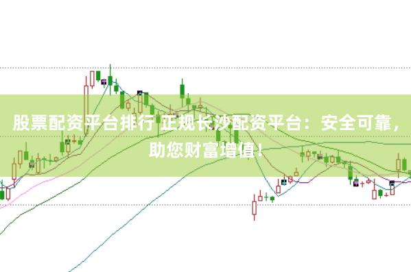 股票配资平台排行 正规长沙配资平台：安全可靠，助您财富增值！
