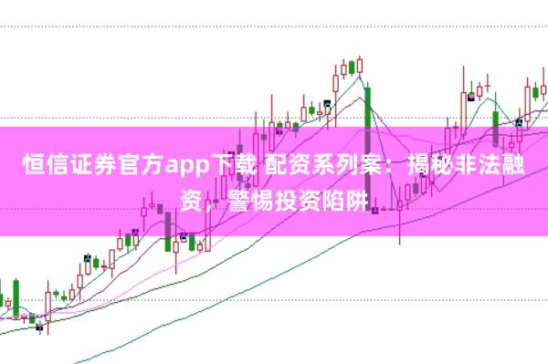 恒信证券官方app下载 配资系列案：揭秘非法融资，警惕投资陷阱