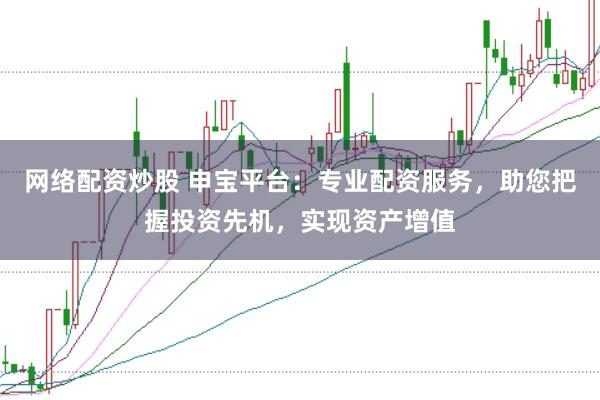 网络配资炒股 申宝平台：专业配资服务，助您把握投资先机，实现资产增值