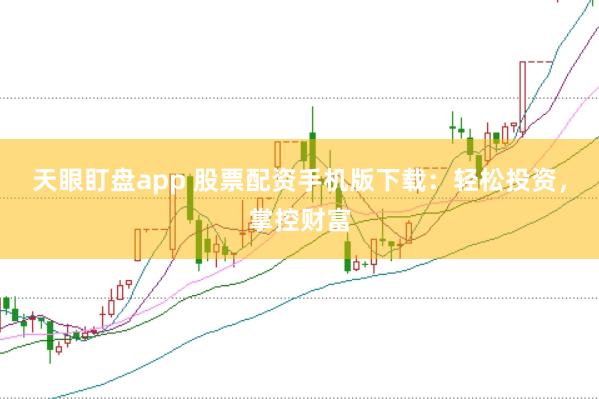 天眼盯盘app 股票配资手机版下载：轻松投资，掌控财富