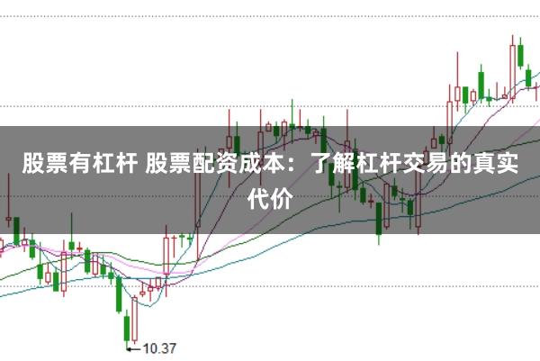 股票有杠杆 股票配资成本：了解杠杆交易的真实代价