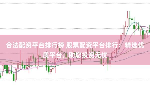 合法配资平台排行榜 股票配资平台排行：精选优质平台，助您投资无忧