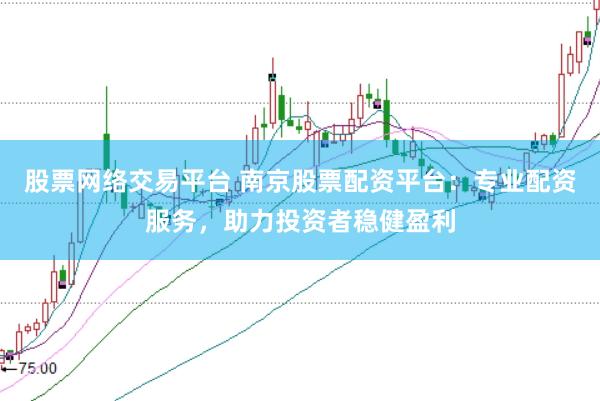股票网络交易平台 南京股票配资平台：专业配资服务，助力投资者稳健盈利
