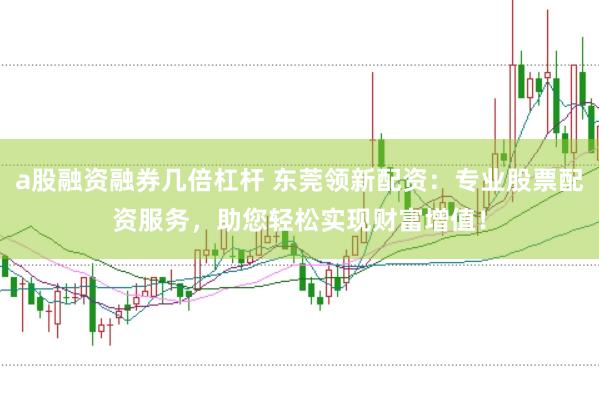a股融资融券几倍杠杆 东莞领新配资：专业股票配资服务，助您轻松实现财富增值！