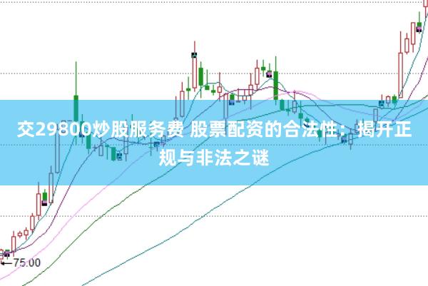 交29800炒股服务费 股票配资的合法性：揭开正规与非法之谜