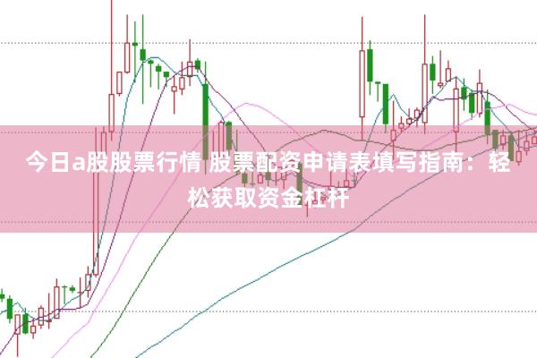 今日a股股票行情 股票配资申请表填写指南：轻松获取资金杠杆