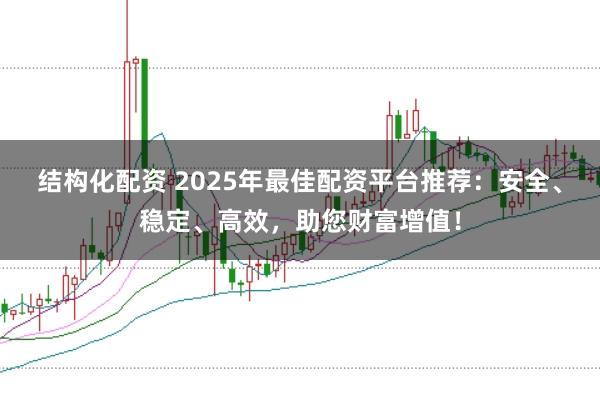 结构化配资 2025年最佳配资平台推荐：安全、稳定、高效，助您财富增值！