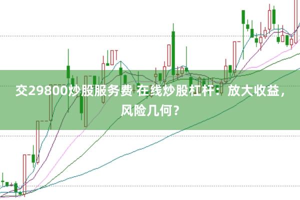 交29800炒股服务费 在线炒股杠杆：放大收益，风险几何？