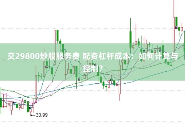 交29800炒股服务费 配资杠杆成本：如何计算与控制？